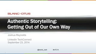 1 
Authentic Storytelling: 
Getting Out of Our Own Way 
Joshua Reynolds 
LinkedIn TechConnect 
September 23, 2014 
@bando_Josh #inTC14 
 