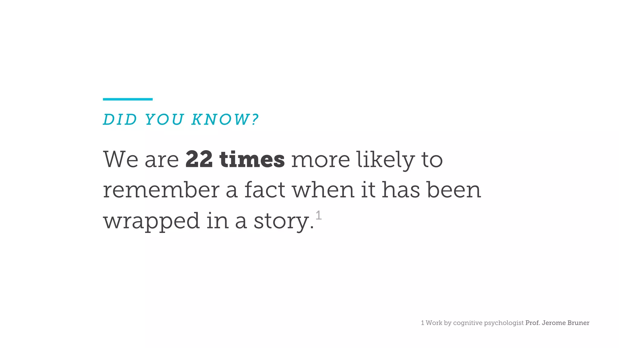 We are 22 times more likely to
remember a fact when it has been
wrapped in a story.¹
1 Work by cognitive psychologist Prof. Jerome Bruner
DID YOU KNOW?
 