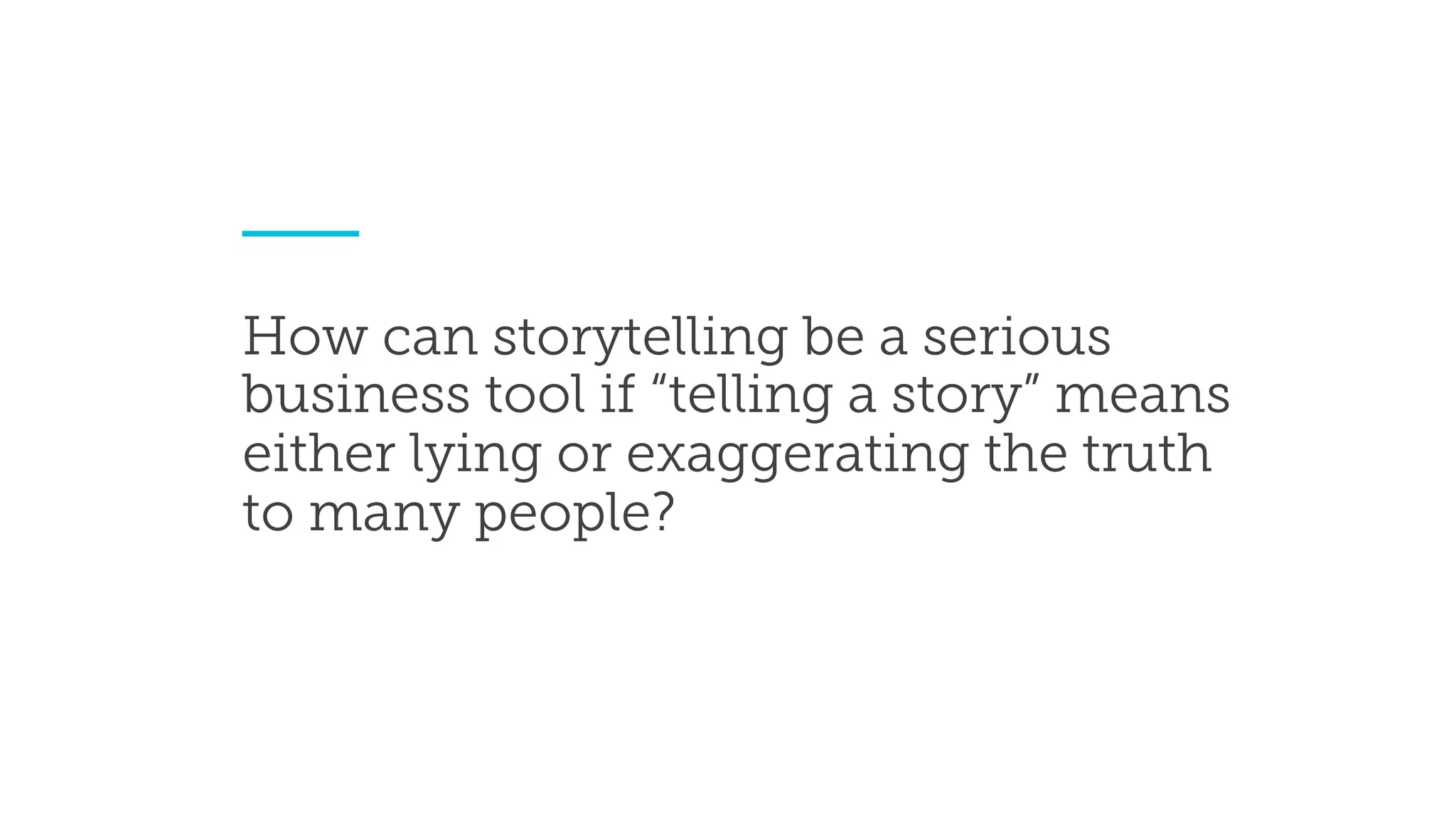 How can storytelling be a serious
business tool if “telling a story” means
either lying or exaggerating the truth
to many people?
 