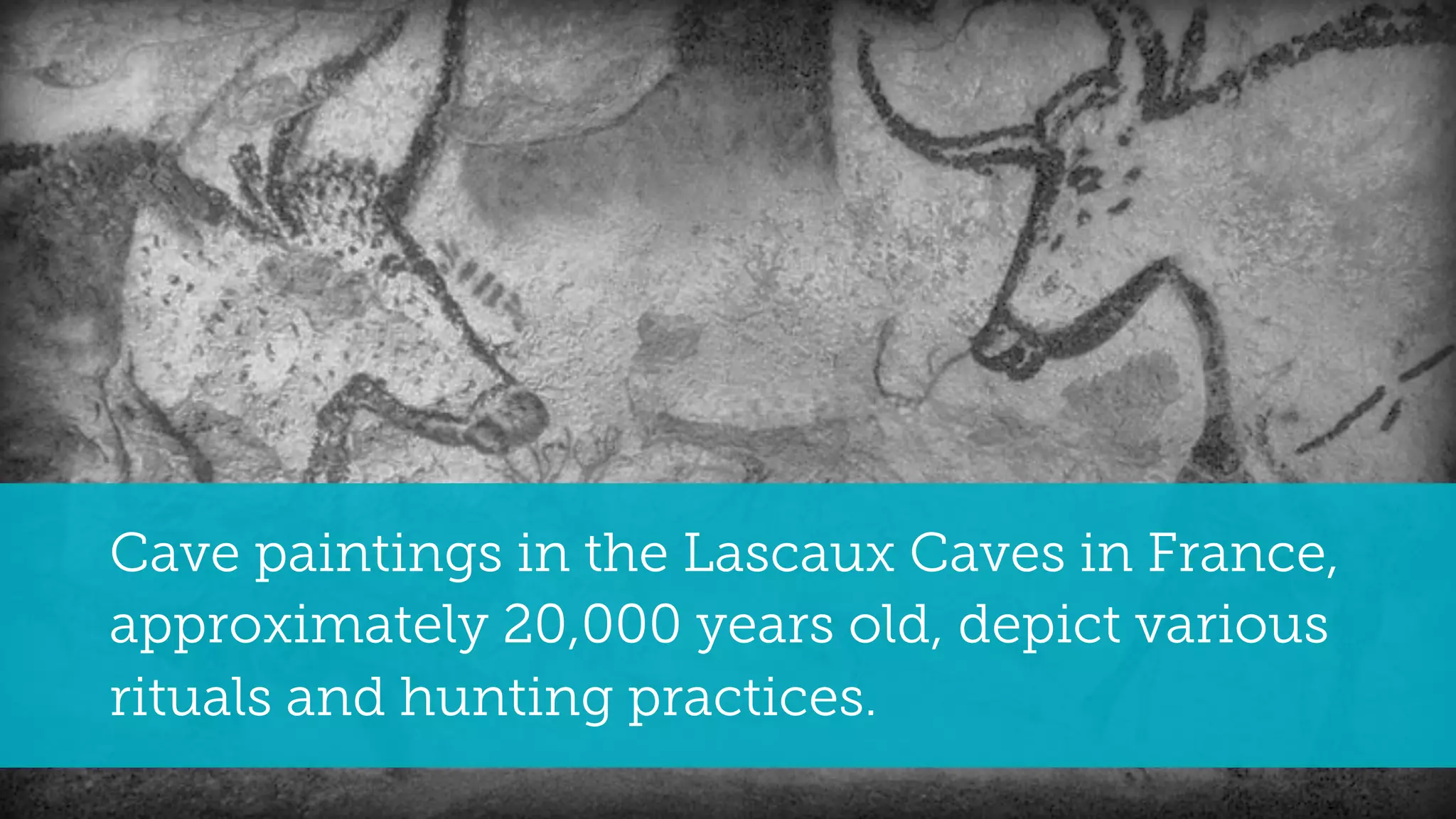 Cave paintings in the Lascaux Caves in France,
approximately 20,000 years old, depict various
rituals and hunting practices.
 