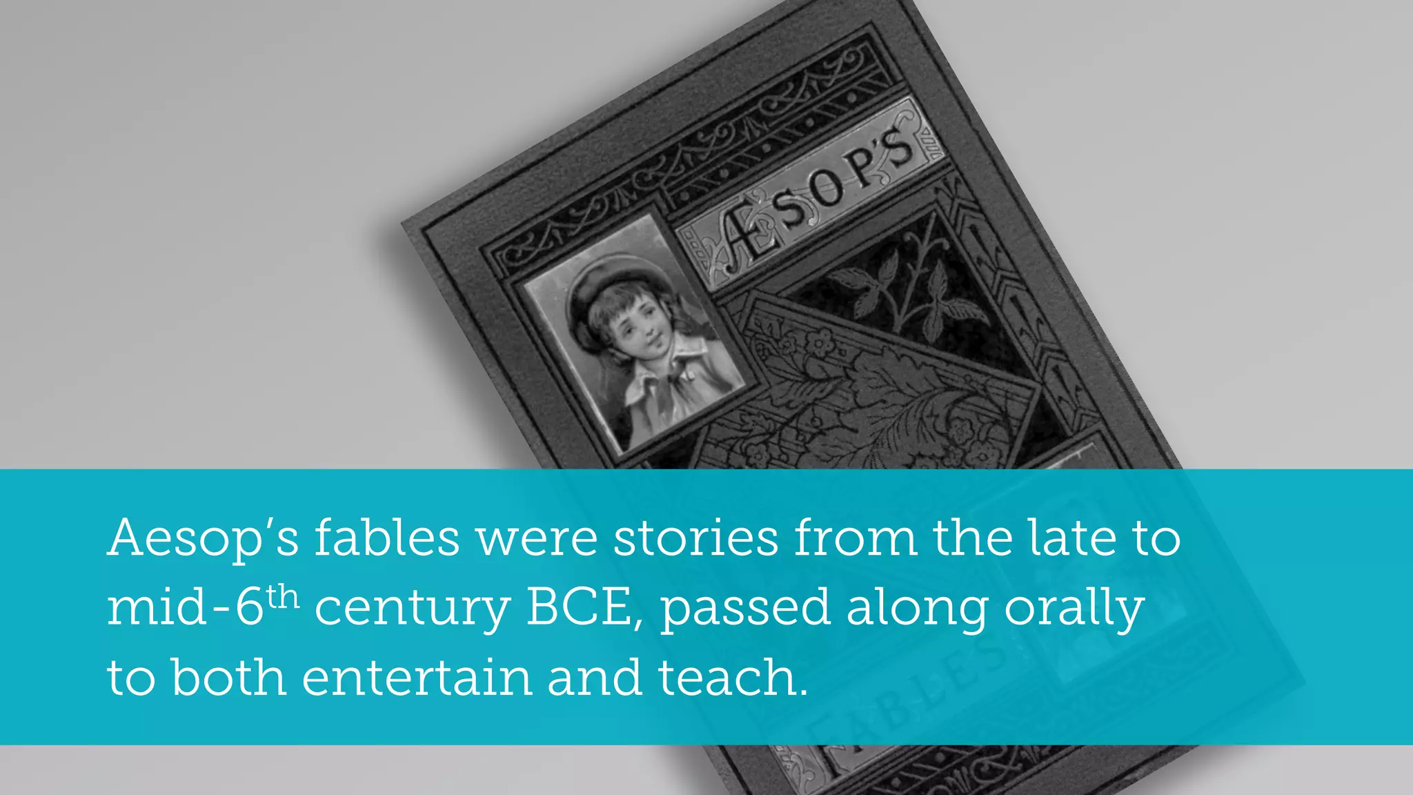 Aesop’s fables were stories from the late to
mid-6th century BCE, passed along orally
to both entertain and teach.
 