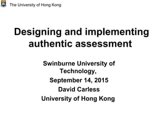 Designing and implementing
authentic assessment
Swinburne University of
Technology,
September 14, 2015
David Carless
University of Hong Kong
The University of Hong Kong
 