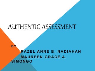 AUTHENTIC ASSESSMENT
B Y:
RAZEL ANNE B. NADIAHAN
MAUREEN GRACE A.
SIMONGO
 