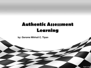 Authentic Assessment
Learning
by: Gerome Mikhail C. Tipan

 