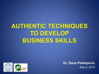 AUTHENTIC TECHNIQUES
TO DEVELOP
BUSINESS SKILLS
Dr. Dana Poklepovic
May 9, 2015
 