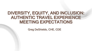 DIVERSITY, EQUITY, AND INCLUSION:
AUTHENTIC TRAVEL EXPERIENCE
MEETING EXPECTATIONS
Greg DeShields, CHE, CDE
 