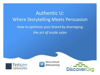 Authentic U:
Where Storytelling Meets Persuasion
How to optimize your brand by leveraging
the art of inside sales

Henry Schuck
@discoverorg

 