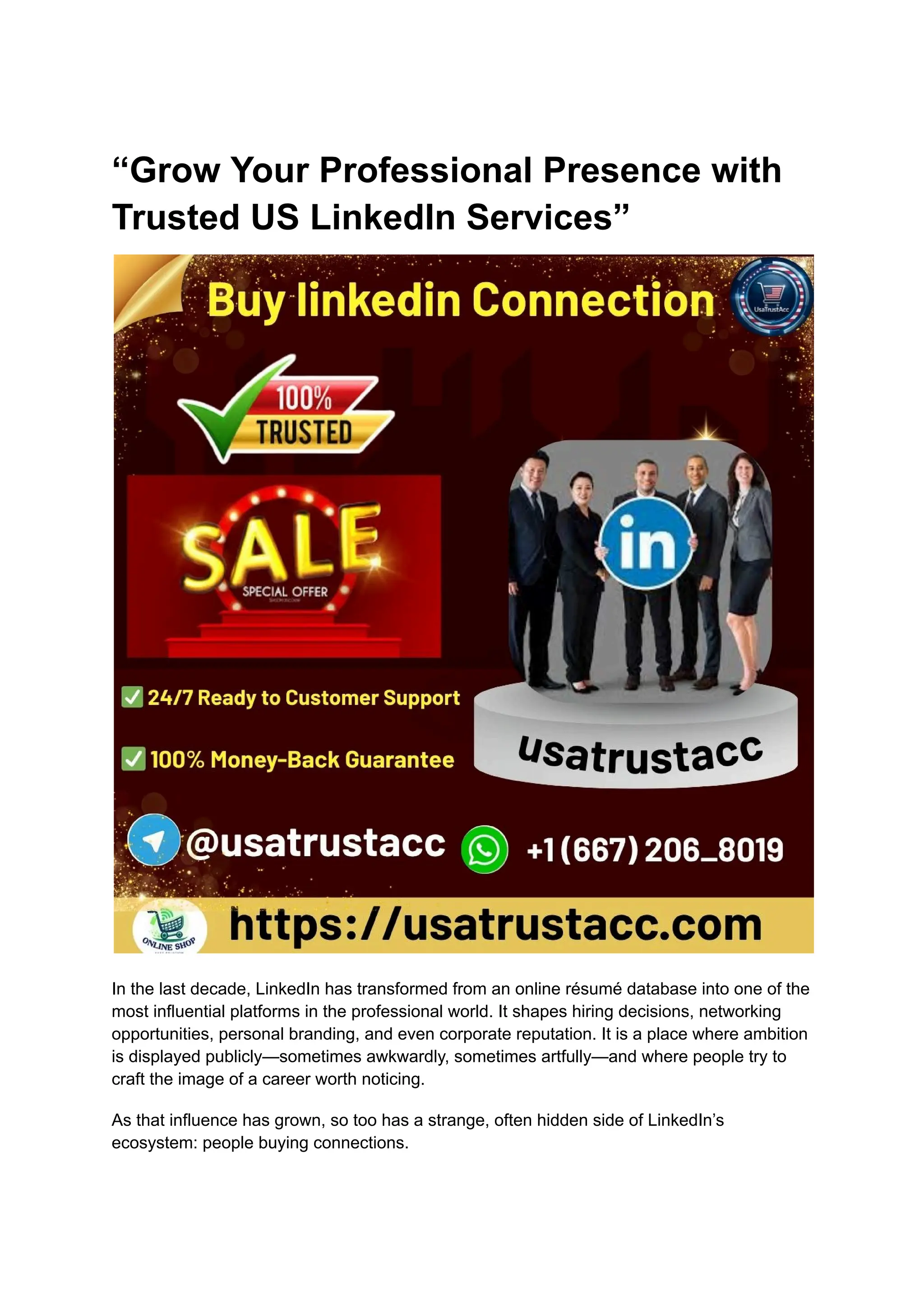 “Grow Your Professional Presence with
Trusted US LinkedIn Services”
In the last decade, LinkedIn has transformed from an online résumé database into one of the
most influential platforms in the professional world. It shapes hiring decisions, networking
opportunities, personal branding, and even corporate reputation. It is a place where ambition
is displayed publicly—sometimes awkwardly, sometimes artfully—and where people try to
craft the image of a career worth noticing.
As that influence has grown, so too has a strange, often hidden side of LinkedIn’s
ecosystem: people buying connections.
 
