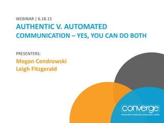 PRESENTERS:
Megan Cendrowski
Leigh Fitzgerald
AUTHENTIC V. AUTOMATED
COMMUNICATION – YES, YOU CAN DO BOTH
WEBINAR | 6.18.15
 
