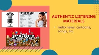 AUTHENTIC LISTENING
MATERIALS
• radio news, cartoons,
songs, etc.
 