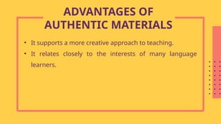 • It supports a more creative approach to teaching.
• It relates closely to the interests of many language
learners.
ADVANTAGES OF
AUTHENTIC MATERIALS
 