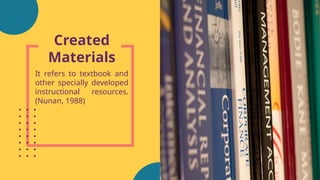 Created
Materials
It refers to textbook and
other specially developed
instructional resources.
(Nunan, 1988)
 
