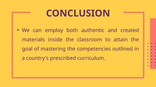 • We can employ both authentic and created
materials inside the classroom to attain the
goal of mastering the competencies outlined in
a country's prescribed curriculum.
CONCLUSION
 