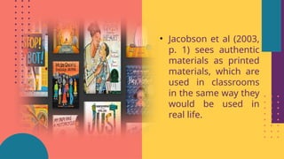 • Jacobson et al (2003,
p. 1) sees authentic
materials as printed
materials, which are
used in classrooms
in the same way they
would be used in
real life.
 