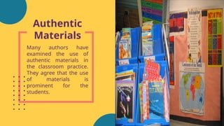 Authentic
Materials
Many authors have
examined the use of
authentic materials in
the classroom practice.
They agree that the use
of materials is
prominent for the
students.
 