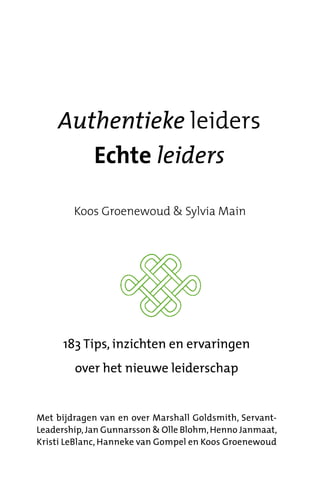 183 Tips, inzichten en ervaringen
over het nieuwe leiderschap
Met bijdragen van en over Marshall Goldsmith, Servant-
Leadership,Jan Gunnarsson & Olle Blohm,Henno Janmaat,
Kristi LeBlanc, Hanneke van Gompel en Koos Groenewoud
Authentieke leiders
Echte leiders
Koos Groenewoud & Sylvia Main
 