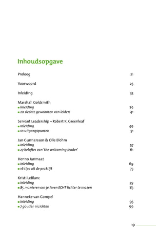 19
Proloog	 21
Voorwoord	 25
Inleiding	 33
Marshall Goldsmith
n Inleiding	 39
n 20 slechte gewoonten van leiders	 41
Servant Leadership – Robert K. Greenleaf
n Inleiding	 49
n 10 uitgangspunten	 51
Jan Gunnarsson  Olle Blohm
n Inleiding	 57
n 27 beloftes van ‘the welcoming leader’	 61
Henno Janmaat
n Inleiding	 69
n 16 tips uit de praktijk	 73
Kristi LeBlanc
n Inleiding	 79
n 85 manieren om je leven ECHT lichter te maken	 83
Hanneke van Gompel
n Inleiding	 95
n 7 gouden inzichten	 99
Inhoudsopgave
 
