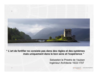 4
4 Le bon sens et l’expérience
“ L’art de fortifier ne consiste pas dans des règles et des systèmes
mais uniquement dans le bon sens et l’expérience ”
Sebastien le Prestre de Vauban
Ingénieur Architecte 1633-1707
 