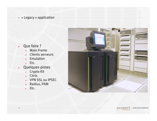 4
4 Le bon sens et l’expérience
« Legacy » application
Que faire ?
Main Frame
Clients serveurs
Emulation
Etc.
Quelques pistes
Crypto Kit
Citrix
VPN SSL ou IPSEC
Radius, PAM
Etc.
 