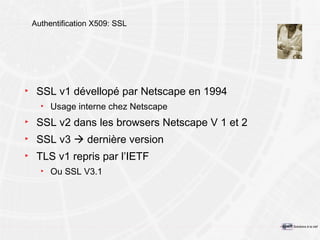 Authentification X509: SSL SSL  v 1  dévellopé par Netscape en 1994 Usage interne chez Netscape SSL v2  dans les browsers Netscape V 1 et 2 SSL v3    dernière version TLS v1  repris par l’IETF Ou SSL V3.1 
