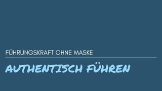 AUTHENTISCH FÜHREN
FÜHRUNGSKRAFT OHNE MASKE
 