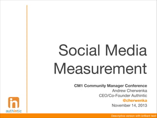 Social Media
Measurement
CM1 Community Manager Conference
Andrew Cherwenka

CEO/Co-Founder Authintic

@cherwenka
November 14, 2013
Descriptive version with brilliant text!

 