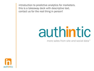 introduction to predictive analytics for marketers.
this is a takeaway deck with descriptive text.
contact us for the real thing in person!




                         more sales from site and social data
                                                            TM
 