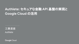 工藤達雄
Authlete: セキュアな金融 API 基盤の実現と
Google Cloud の活用
Authlete
 