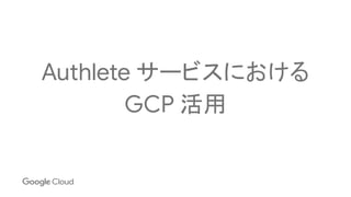 Authlete サービスにおける
GCP 活用
 