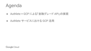 Agenda
● Authlete + GCP による「金融グレード API」の実現
● Authlete サービスにおける GCP 活用
 