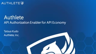 Authlete
API Authorization Enabler for API Economy
Tatsuo Kudo
Authlete, Inc.
 