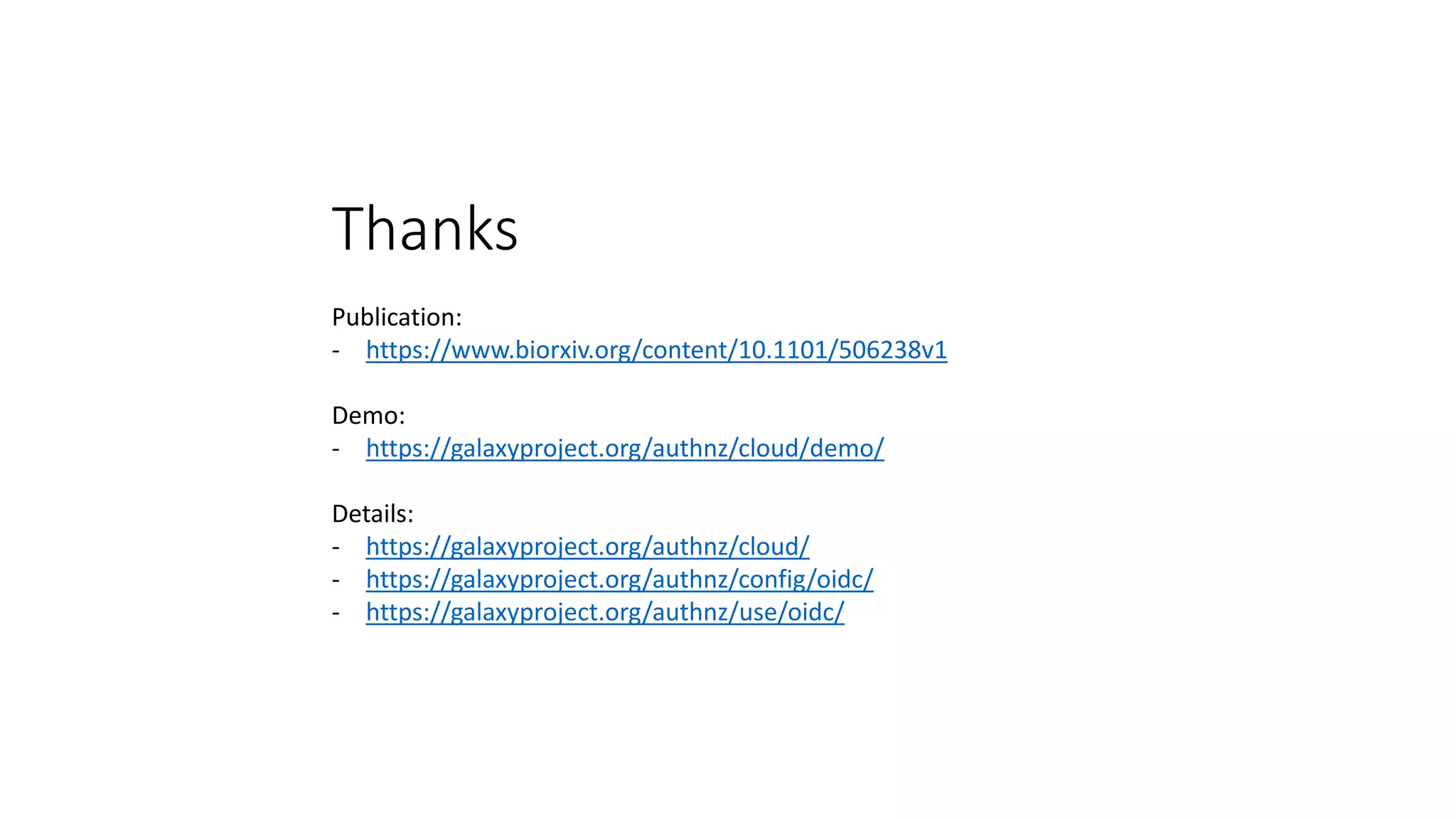 Thanks
Publication:
- https://www.biorxiv.org/content/10.1101/506238v1
Demo:
- https://galaxyproject.org/authnz/cloud/demo/
Details:
- https://galaxyproject.org/authnz/cloud/
- https://galaxyproject.org/authnz/config/oidc/
- https://galaxyproject.org/authnz/use/oidc/
 