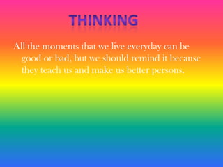 All the moments that we live everyday can be good or bad, but we should remind it because they teach us and make us better persons.thinking