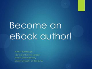 Become an
eBook author!
 Mark D. Puterbaugh
 Information Services Librarian
 Warner Memorial Library
 Eastern University, St. Davids, PA
 