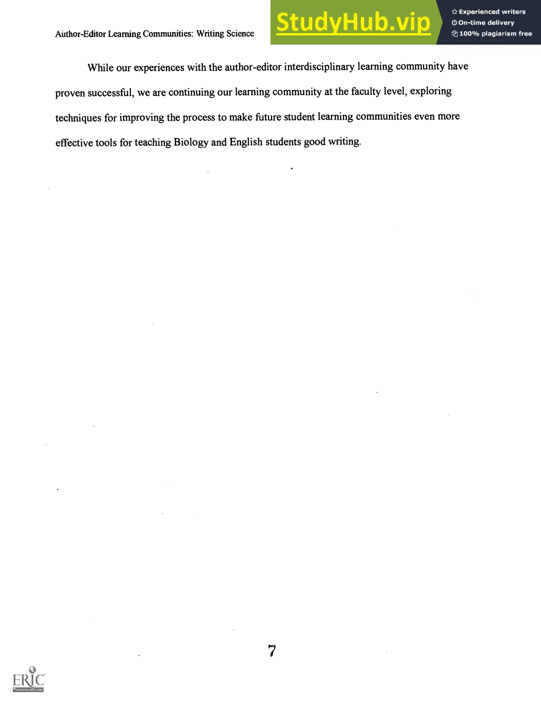 AUthor-Editor Learning Communities: Writing Science Gessell and Kokkala 5
While our experiences with the author-editor interdisciplinary learning community have
proven successful, we are continuing our learning community at the faculty level, exploring
techniques for improving the process to make future student learning communities even more
effective tools for teaching Biology and English students good writing.
7
 