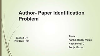 Author- Paper Identification
Problem
Guided By
Prof Duc Tran
Team :
Karthik Reddy Vakati
Nachammai C
Pooja Mishra
 