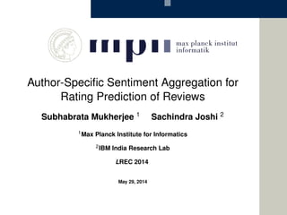 Author-Speciﬁc Sentiment Aggregation for
Rating Prediction of Reviews
Subhabrata Mukherjee 1 Sachindra Joshi 2
1Max Planck Institute for Informatics
2IBM India Research Lab
LREC 2014
May 31, 2014
 