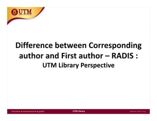Difference between Corresponding 
h d i h Sauthor and First author – RADIS :
UTM Library Perspectivey p
UTM Library
 