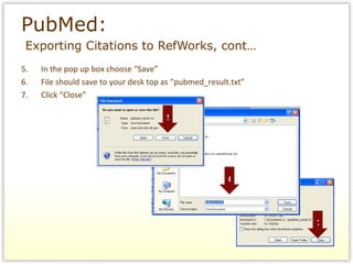 PubMed:    Exporting Citations to RefWorks, cont… 5.  In the pop up box choose “Save”  6. File should save to your desk top as “pubmed_result.txt” 7. Click “Close” 5 6 7 