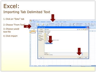 Excel:   Importing Tab Delimited Text 1. Click on “Data” tab 2. Choose “From Text” 3. Choose saved  text file 4. Click Import 1 2 3 4 