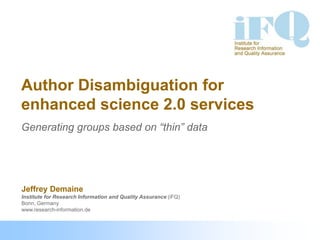 Author Disambiguation for
enhanced science 2.0 services
Generating groups based on “thin” data




Jeffrey Demaine
Institute for Research Information and Quality Assurance (iFQ)
Bonn, Germany
www.research-information.de
 