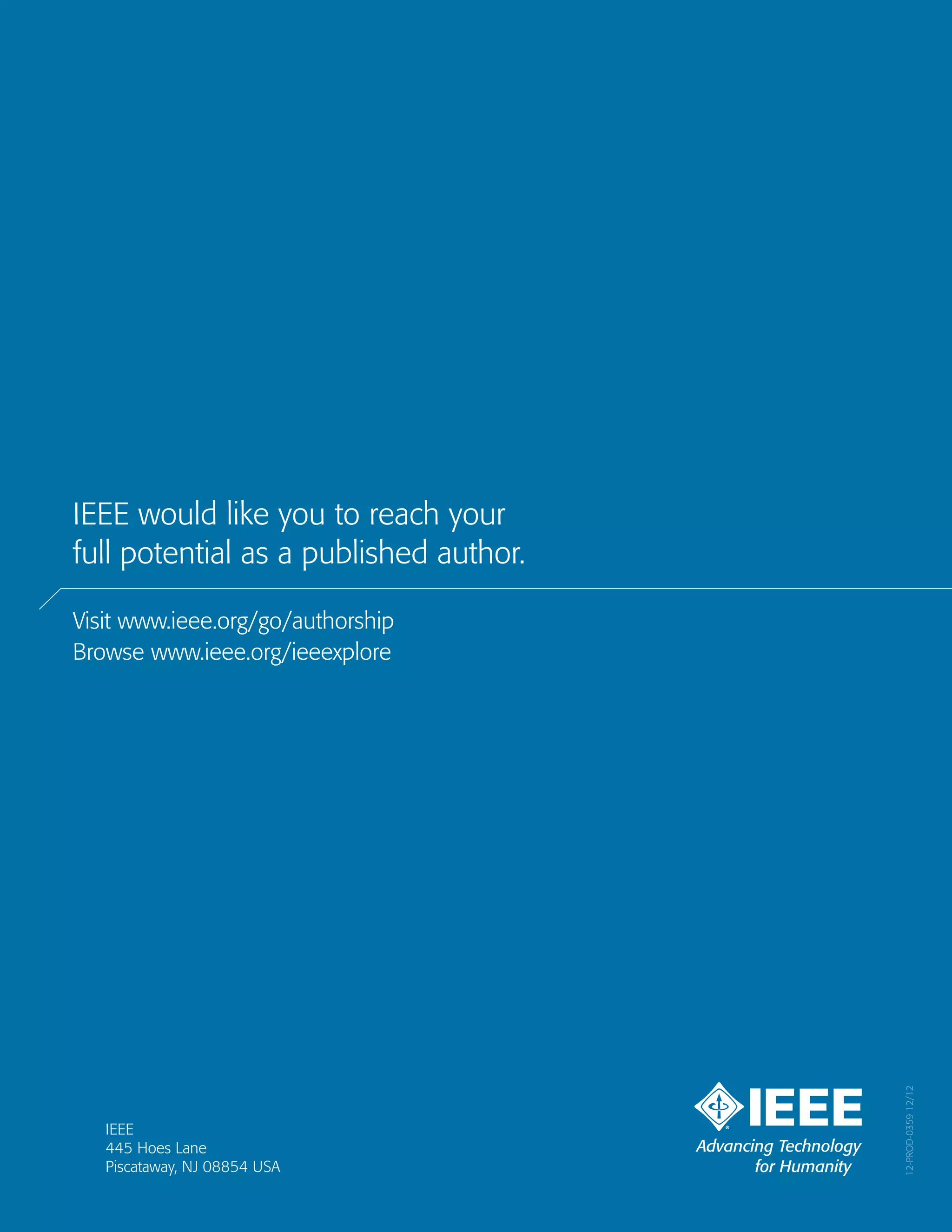 12-PROD-035912/12
IEEE
445 Hoes Lane
Piscataway, NJ 08854 USA
IEEE would like you to reach your
full potential as a published author.
Visit www.ieee.org/go/authorship
Browse www.ieee.org/ieeexplore
 