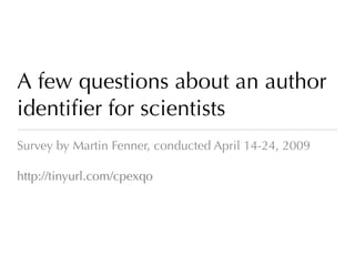 A few questions about an author
identiﬁer for scientists
Survey by Martin Fenner, conducted April 14-24, 2009

http://tinyurl.com/cpexqo
 
