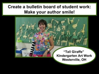 Create a bulletin board of student work:
        Make your author smile!




                           “Tall Giraffe”
                       Kindergarten Art Work
                          Westerville, OH
 