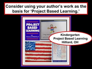 Consider using your author’s work as the
   basis for ‘Project Based Learning.’
              Hilliard, OH


                             Kindergarten
                        Project Based Learning
                              Hilliard, OH
 