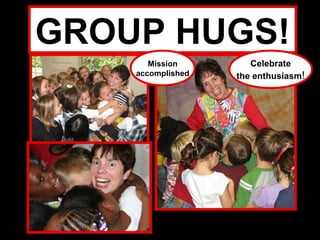 GROUP HUGS!
       Mission        Celebrate
    accomplished   the enthusiasm!
 