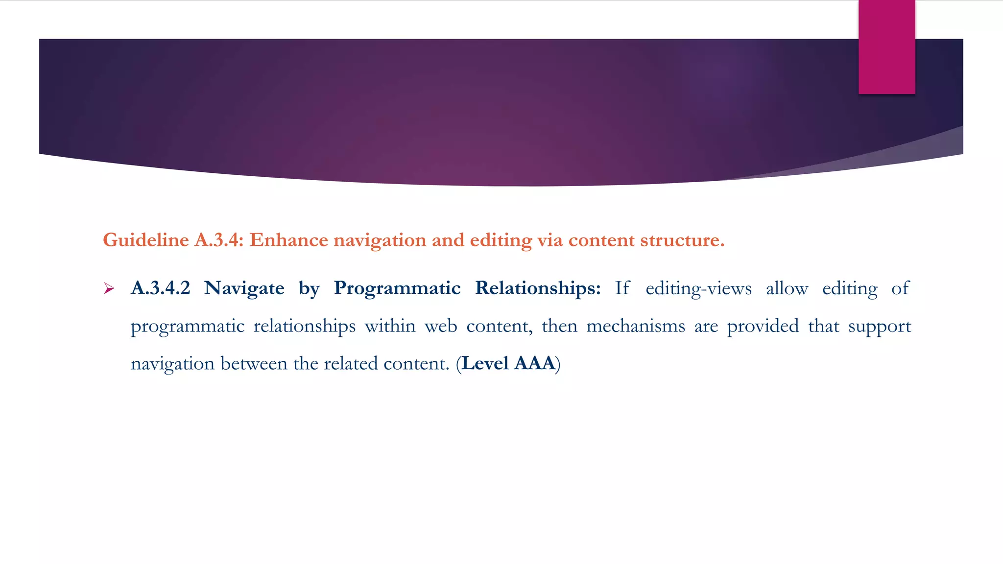 Guideline A.3.4: Enhance navigation and editing via content structure.
 A.3.4.2 Navigate by Programmatic Relationships: If editing-views allow editing of
programmatic relationships within web content, then mechanisms are provided that support
navigation between the related content. (Level AAA)
 
