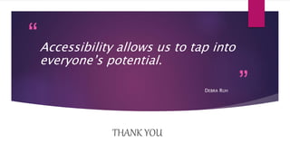 “
”
Accessibility allows us to tap into
everyone’s potential.
DEBRA RUH
THANK YOU
 