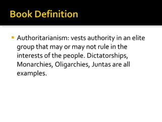 Authoritarianism: vests authority in an elite group that may or may not rule in the interests of the people. Dictatorships, Monarchies, Oligarchies, Juntas are all examples. 