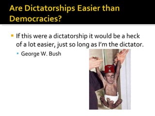 If this were a dictatorship it would be a heck of a lot easier, just so long as I’m the dictator.  George W. Bush 